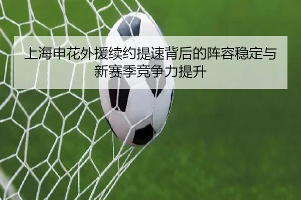 上海申花外援续约提速背后的阵容稳定与新赛季竞争力提升