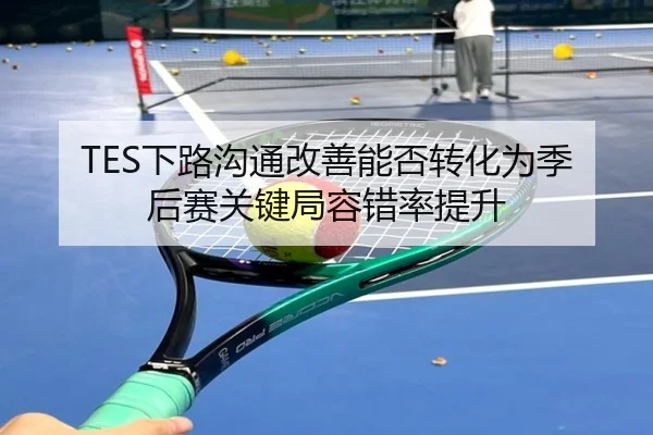 TES下路沟通改善能否转化为季后赛关键局容错率提升
