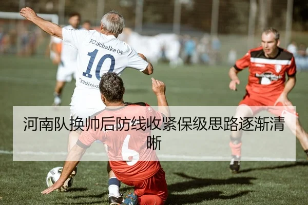 河南队换帅后防线收紧保级思路逐渐清晰