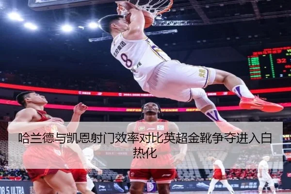 哈兰德与凯恩射门效率对比英超金靴争夺进入白热化