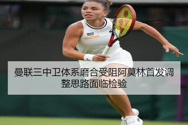 曼联三中卫体系磨合受阻阿莫林首发调整思路面临检验